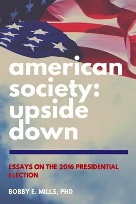 American Society: Upside Down: Essays on the 2016 Presidential Election by Mills, Bobby E.
