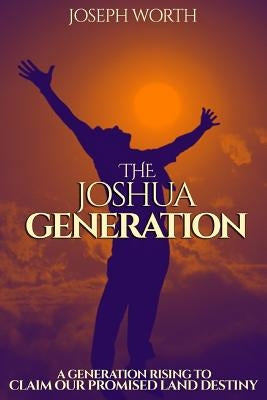 The Joshua Generation: A Generation Rising to Claim Our Promised Land Destiny by Worth, Joseph