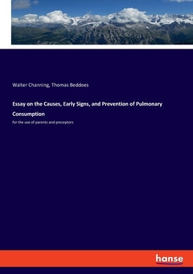 Essay on the Causes, Early Signs, and Prevention of Pulmonary Consumption: for the use of parents and preceptors by Beddoes, Thomas