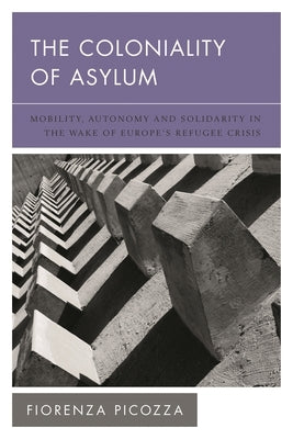 Coloniality of Asylum: Mobility, Autonomy and Solidarity in the Wake of Europe's Refugee Crisis by Picozza, Fiorenza