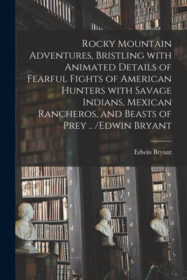 Rocky Mountain Adventures, Bristling With Animated Details of Fearful Fights of American Hunters With Savage Indians, Mexican Rancheros, and Beasts of by Bryant, Edwin 1805-1869