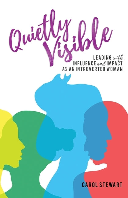 Quietly Visible: Leading with Influence and Impact as an Introverted Woman by Stewart, Carol