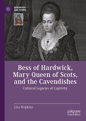 Bess of Hardwick, Mary Queen of Scots, and the Cavendishes: Cultural Legacies of Captivity by Hopkins, Lisa
