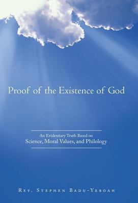 Proof of the Existence of God: An Evidentiary Truth Based on Science, Moral Values, and Philology by Badu-Yeboah, Stephen
