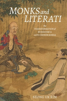 Monks and Literati: The Transformation of Buddhism in Late Chosŏn Korea by Kim, Seong Uk