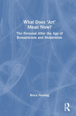 What Does 'Art' Mean Now?: The Personal After the Age of Romanticism and Modernism by Fleming, Bruce