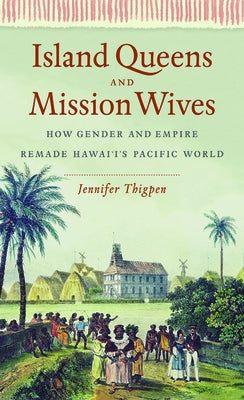 Island Queens and Mission Wives: How Gender and Empire Remade Hawai'i's Pacific World by Thigpen, Jennifer