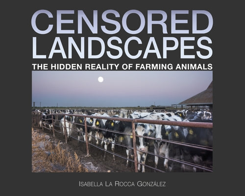 Censored Landscapes: The Hidden Reality of Farming Animals by La Rocca González, Isabella