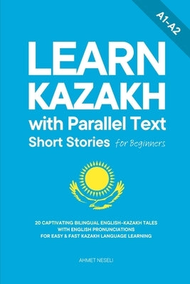 Learn Kazakh with Parallel Text Short Stories for Beginners: 20 Captivating Bilingual English-Kazakh Tales with English Pronunciations for Easy & Fast by Neseli, Ahmet