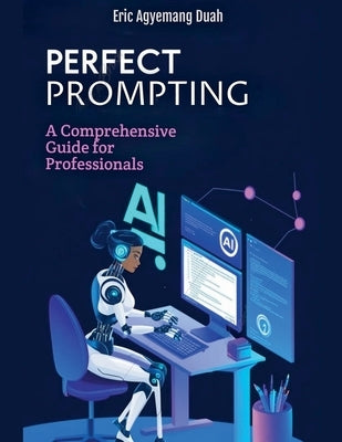 Perfect Prompting - A Comprehensive Guide for Professionals by Duah, Eric Agyemang