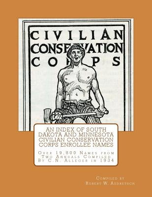 An Index of South Dakota and Minnesota Civilian Conservation Corps Enrollee Names: Over 19,800 Names from Two Annuals Compiled by C.N. Alleger in 1934 by Audretsch, Robert W.
