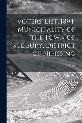 Voters' List, 1894, Municipality of the Town of Sudbury, District of Nipissing [microform] by Sudbury (Ont )