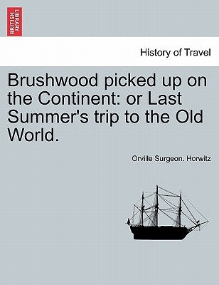 Brushwood Picked Up on the Continent: Or Last Summer's Trip to the Old World. by Horwitz, Orville Surgeon