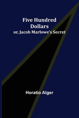Five Hundred Dollars; or, Jacob Marlowe's Secret by Alger, Horatio
