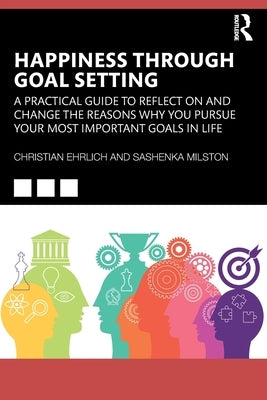 Happiness Through Goal Setting: A Practical Guide to Reflect on and Change the Reasons Why You Pursue Your Most Important Goals in Life by Ehrlich, Christian