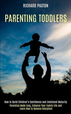 Parenting Toddlers: Parenting Made Easy, Enhance Your Family Life and Learn How to Balance Discipline (How to Build Children's Confidence by Paxton, Richard