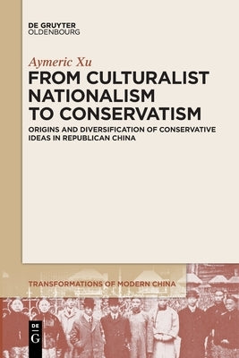 From Culturalist Nationalism to Conservatism: Origins and Diversification of Conservative Ideas in Republican China by Xu, Aymeric