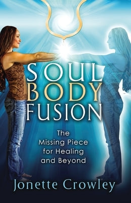 Soul Body Fusion: The Missing Piece for Healing and Beyond by Crowley, Jonette