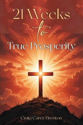 21 Weeks to True Prosperity: Biblical Principles for Wellness and (True) Wealth by Brenton, Craig Carey