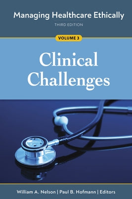 Managing Healthcare Ethically, Third Edition, Volume 3: Clinical Challenges by Nelson, William A.