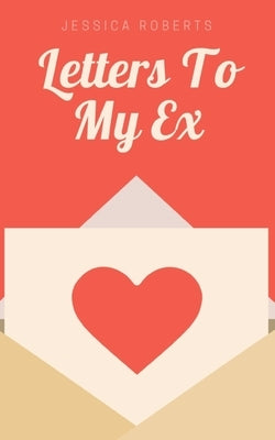Letters To My Ex by Roberts, Jessica