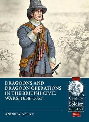 Dragoons and Dragoon Operations in the British Civil Wars, 1638-1653 by Abram, Andrew