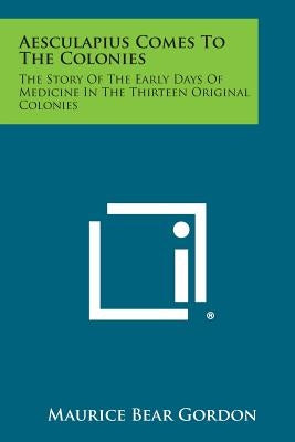 Aesculapius Comes to the Colonies: The Story of the Early Days of Medicine in the Thirteen Original Colonies by Gordon, Maurice Bear