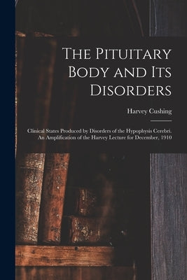 The Pituitary Body and its Disorders; Clinical States Produced by Disorders of the Hypophysis Cerebri. An Amplification of the Harvey Lecture for Dece by Cushing, Harvey