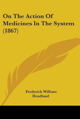 On The Action Of Medicines In The System (1867) by Headland, Frederick William