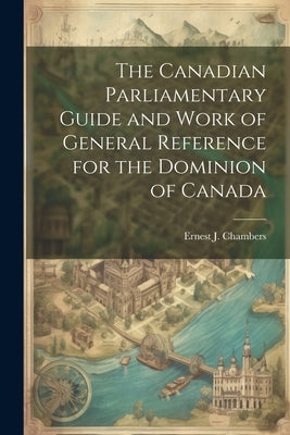 The Canadian Parliamentary Guide and Work of General Reference for the Dominion of Canada by Chambers, Ernest J.