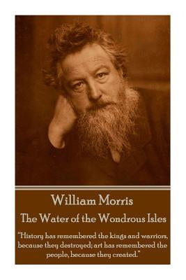 William Morris - The Water of the Wondrous Isles: "History has remembered the kings and warriors, because they destroyed; art has remembered the peopl by Morris, William
