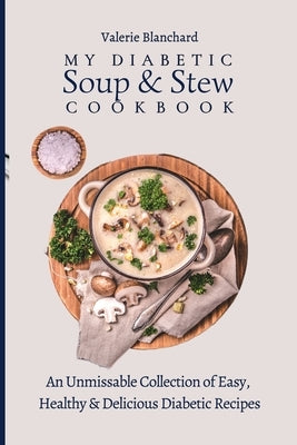 My Diabetic Soup & Stew Cookbook: An Unmissable Collection of Easy, Healthy & Delicious Diabetic Recipes by Blanchard, Valerie