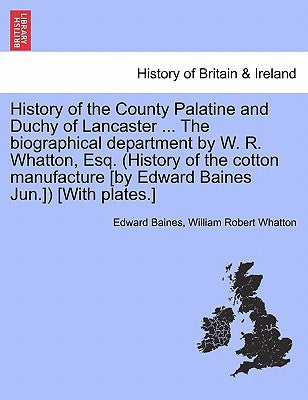 History of the County Palatine and Duchy of Lancaster ... The biographical department by W. R. Whatton, Esq. (History of the cotton manufacture [by Ed by Baines, Edward