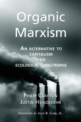 Organic Marxism: An Alternative to Capitalism and Ecological Catastrophe by Heinzekehr, Justin