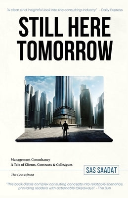 Still Here Tomorrow: Management Consultancy: A Tale of Clients, Contracts & Colleagues - The Consultant by Saadat, Sas