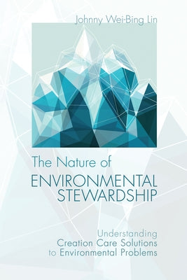 The Nature of Environmental Stewardship: Understanding Creation Care Solutions to Environmental Problems by Lin, Johnny Wei-Bing