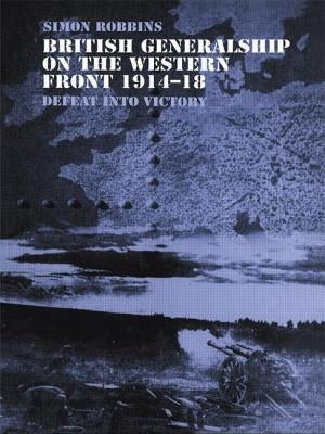 British Generalship on the Western Front 1914-1918: Defeat Into Victory by Robbins, Simon