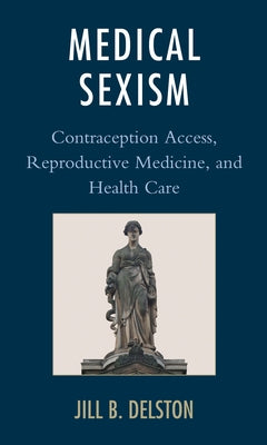 Medical Sexism: Contraception Access, Reproductive Medicine, and Health Care by Delston, Jill B.