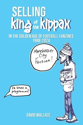 SELLING King of the Kippax: In the Golden Age of Football Fanzines 1988-2024 by Wallace, David Anthony