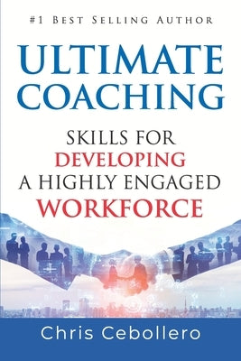 Ultimate Coaching: Skills for Developing A Highly Engaged Workforce by Cebollero, Chris