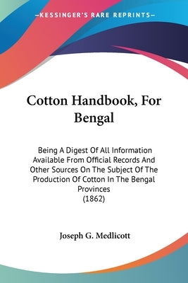 Cotton Handbook, For Bengal: Being A Digest Of All Information Available From Official Records And Other Sources On The Subject Of The Production O by Medlicott, Joseph G.