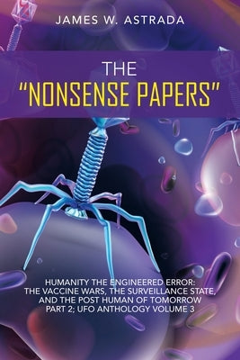 The "Nonsense Papers": Humanity the Engineered Error: the Vaccine Wars, the Surveillance State, and the Post Human of Tomorrow Part 2; Ufo An by Astrada, James W.