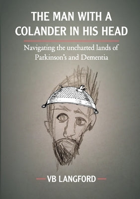 The Man with a Colander in his Head: Navigating the unchartered lands of Parkinson's and Dementia by Langford, Vb