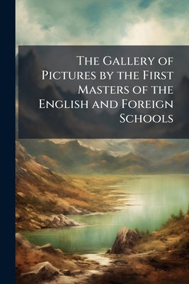 The Gallery of Pictures by the First Masters of the English and Foreign Schools: With Biographical and Critical Dissertations by Cunningham, Allan