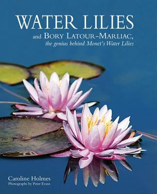 Water Lilies: And Bory Latour-Marliac, the Genius Behind Monet's Water Lilies by Holmes, Caroline