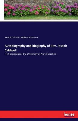 Autobiography and biography of Rev. Joseph Caldwell: First president of the University of North Carolina by Caldwell, Joseph
