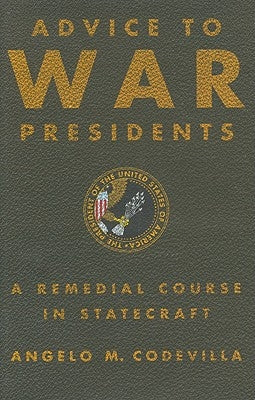 Advice to War Presidents: A Remedial Course in Statecraft by Codevilla, Angelo M.