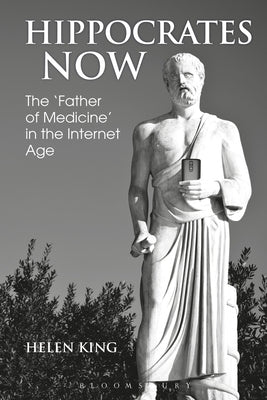 Hippocrates Now: The 'Father of Medicine' in the Internet Age by King, Helen