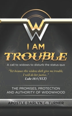 I Am Trouble: A Call to Widows to Disturb the Status Quo by Turner, Darlyn