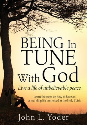 Being In Tune With God: Live a life of unbelievable peace. by Yoder, John L.